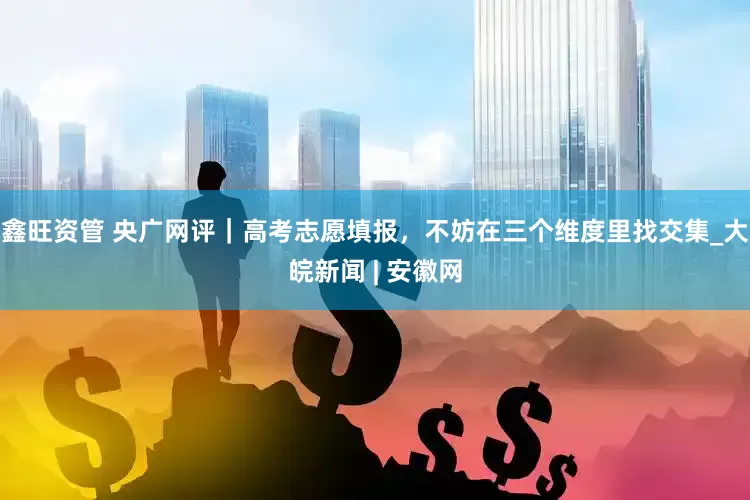 鑫旺资管 央广网评｜高考志愿填报，不妨在三个维度里找交集_大皖新闻 | 安徽网
