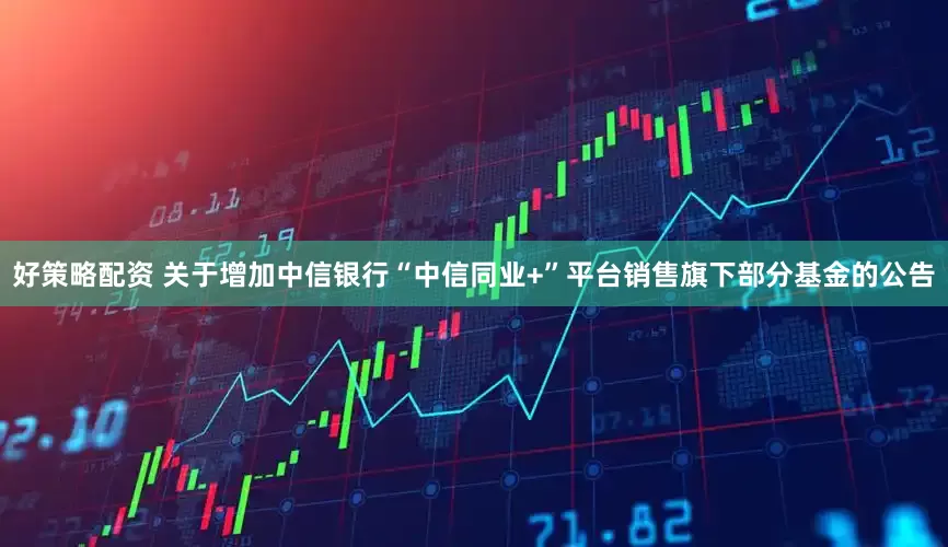 好策略配资 关于增加中信银行“中信同业+”平台销售旗下部分基金的公告