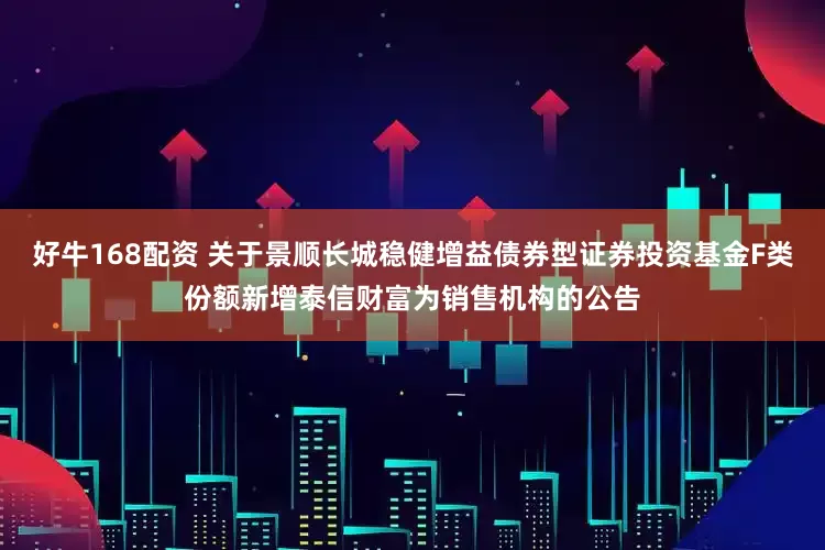 好牛168配资 关于景顺长城稳健增益债券型证券投资基金F类份额新增泰信财富为销售机构的公告