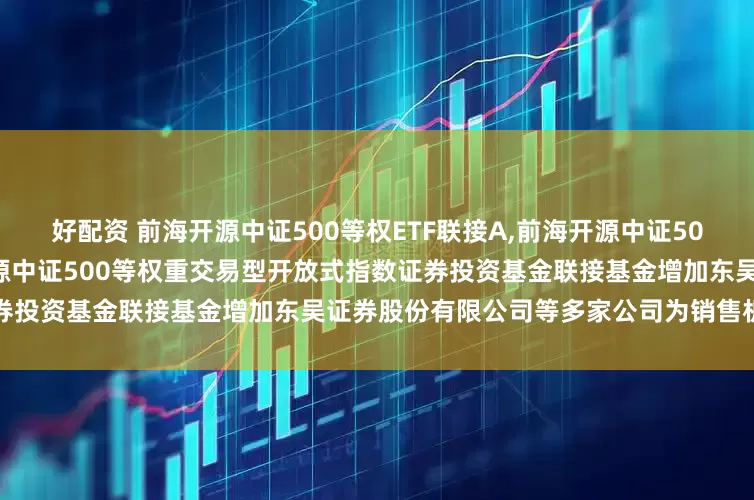 好配资 前海开源中证500等权ETF联接A,前海开源中证500等权ETF联接C: 关于前海开源中证500等权重交易型开放式指数证券投资基金联接基金增加东吴证券股份有限公司等多家公司为销售机构的公告
