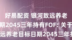 好易配资 银河致远养老目标日期2045三年持有FOF: 关于银河致远养老目标日期2045三年持有期混合型发起式基金中基金(FOF)增加部分销售机构并开通定投业务及参加费率优惠的公告