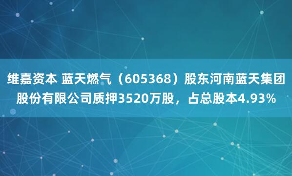 维嘉资本 蓝天燃气（605368）股东河南蓝天集团股份有限公司质押3520万股，占总股本4.93%