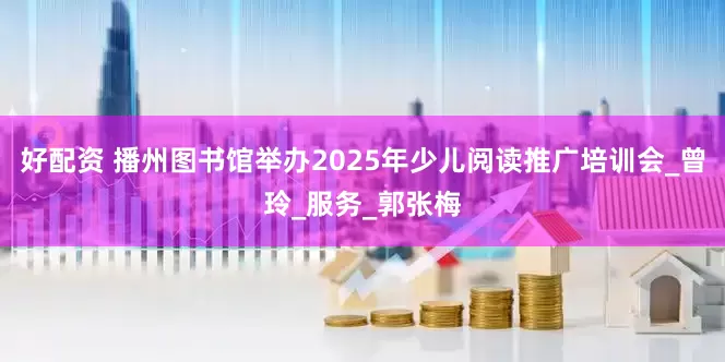 好配资 播州图书馆举办2025年少儿阅读推广培训会_曾玲_服务_郭张梅
