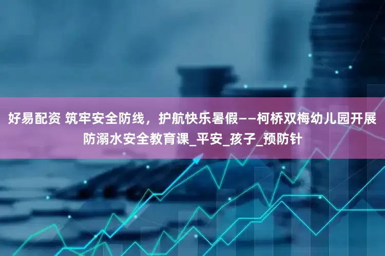 好易配资 筑牢安全防线，护航快乐暑假——柯桥双梅幼儿园开展防溺水安全教育课_平安_孩子_预防针