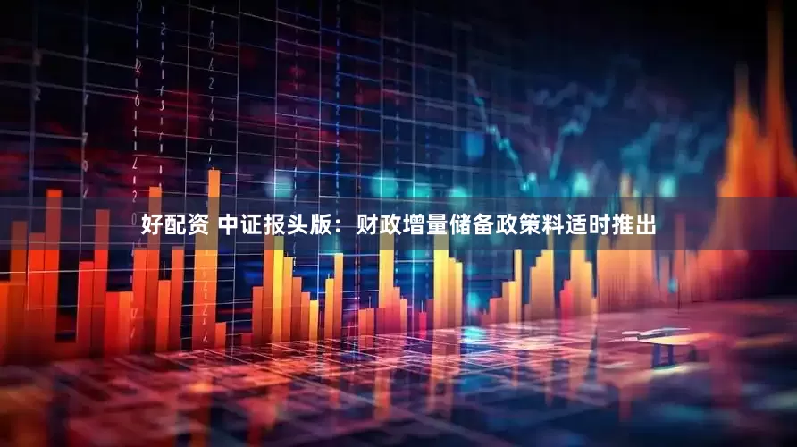 好配资 中证报头版：财政增量储备政策料适时推出