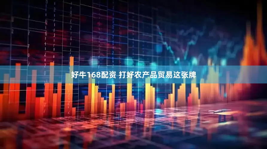 好牛168配资 打好农产品贸易这张牌