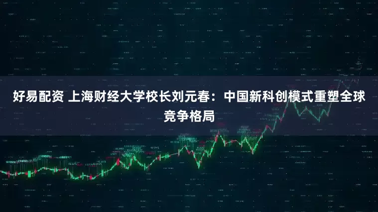好易配资 上海财经大学校长刘元春：中国新科创模式重塑全球竞争格局