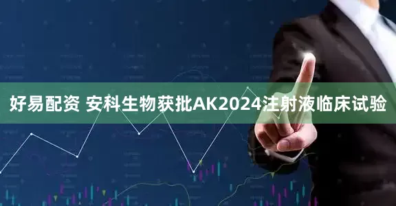 好易配资 安科生物获批AK2024注射液临床试验