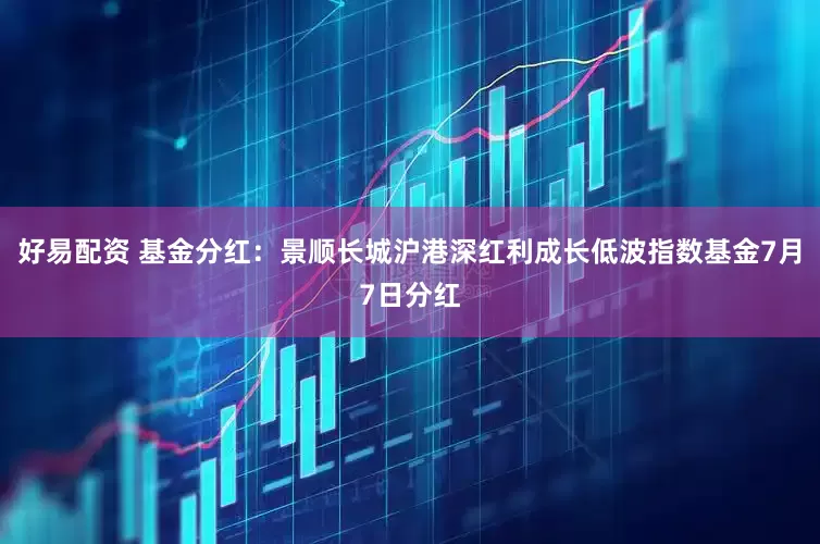 好易配资 基金分红：景顺长城沪港深红利成长低波指数基金7月7日分红