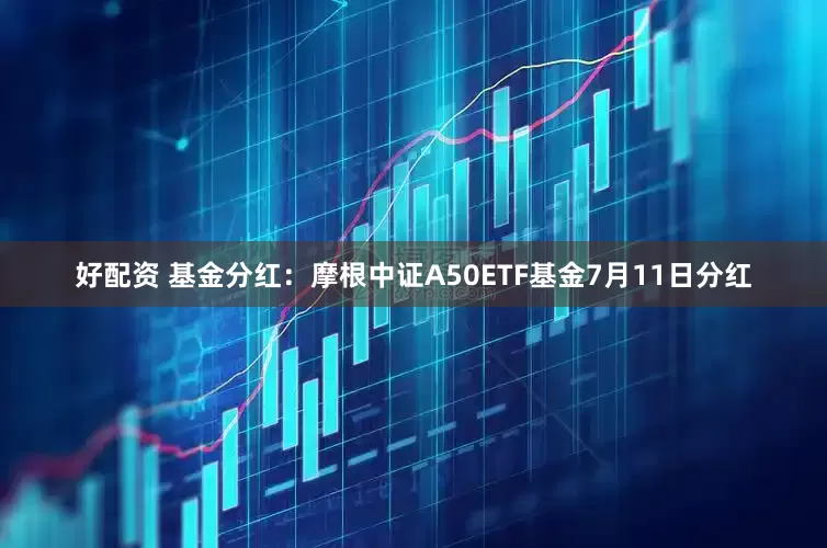 好配资 基金分红：摩根中证A50ETF基金7月11日分红