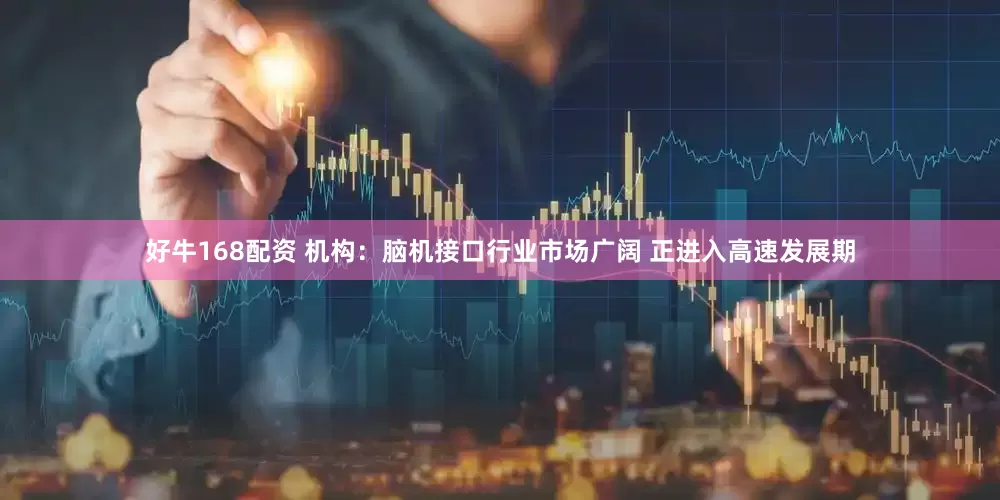 好牛168配资 机构：脑机接口行业市场广阔 正进入高速发展期