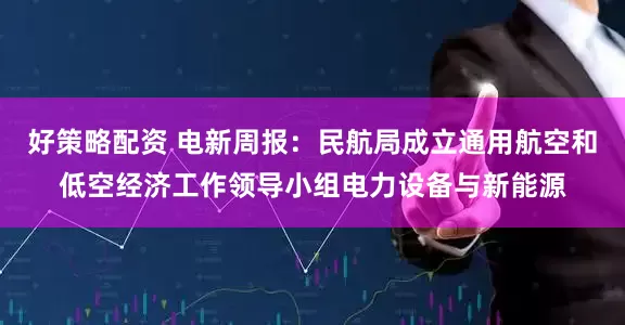 好策略配资 电新周报:民航局成立通用航空和低空经济工作领导小组电力设备与新能源