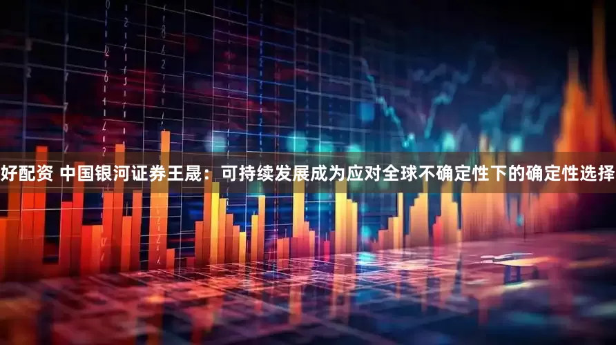 好配资 中国银河证券王晟：可持续发展成为应对全球不确定性下的确定性选择