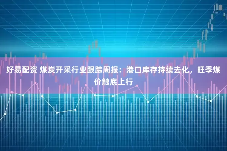 好易配资 煤炭开采行业跟踪周报:港口库存持续去化,旺季煤价触底上行