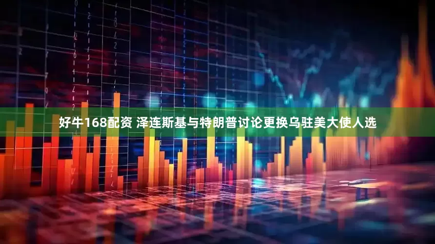 好牛168配资 泽连斯基与特朗普讨论更换乌驻美大使人选