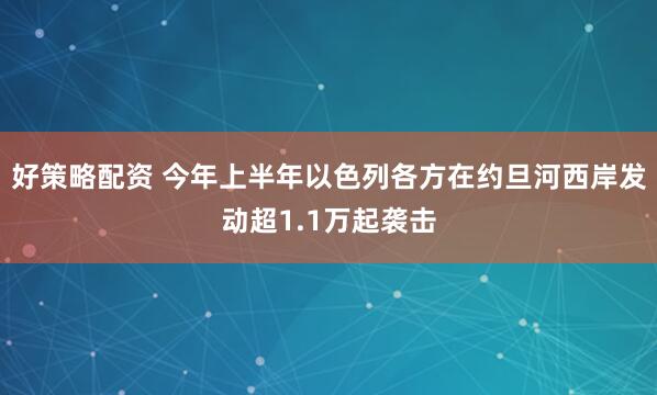 好策略配资 今年上半年以色列各方在约旦河西岸发动超1.1万起袭击