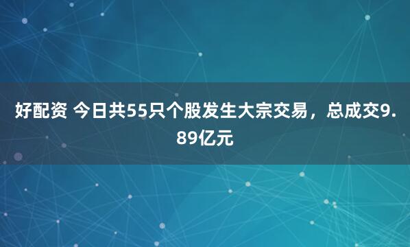 好配资 今日共55只个股发生大宗交易，总成交9.89亿元