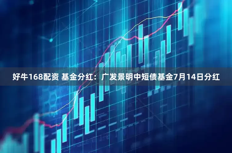 好牛168配资 基金分红：广发景明中短债基金7月14日分红