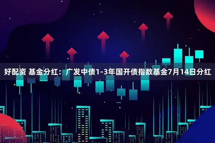 好配资 基金分红：广发中债1-3年国开债指数基金7月14日分红