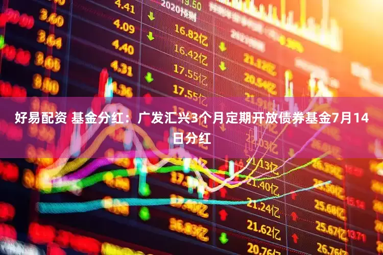 好易配资 基金分红：广发汇兴3个月定期开放债券基金7月14日分红