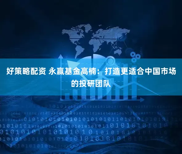 好策略配资 永赢基金高楠：打造更适合中国市场的投研团队