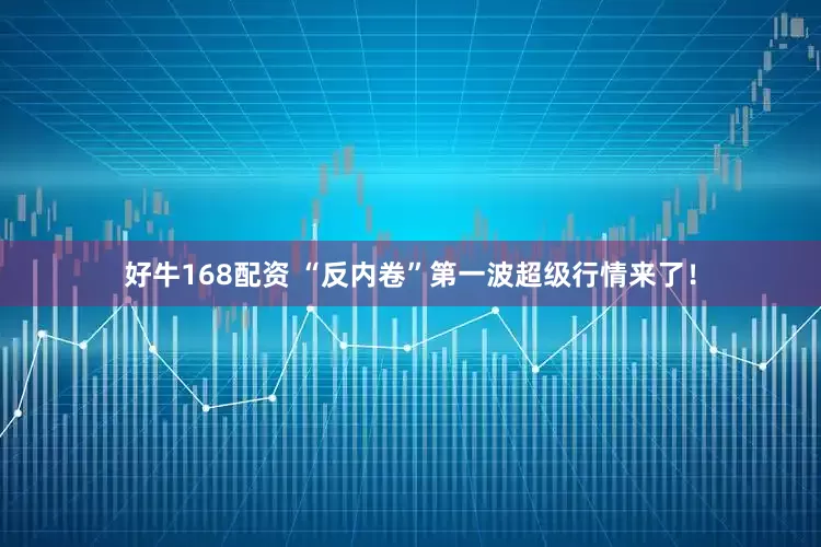 好牛168配资 “反内卷”第一波超级行情来了！