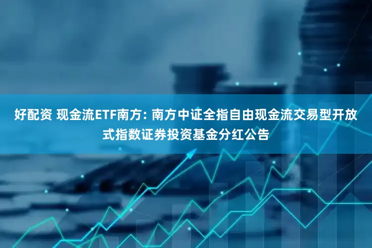 好配资 现金流ETF南方: 南方中证全指自由现金流交易型开放式指数证券投资基金分红公告
