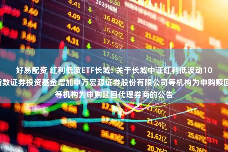 好易配资 红利低波ETF长城: 关于长城中证红利低波动100交易型开放式指数证券投资基金增加申万宏源证券股份有限公司等机构为申购赎回代理券商的公告