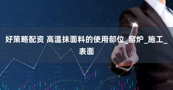 好策略配资 高温抹面料的使用部位_窑炉_施工_表面