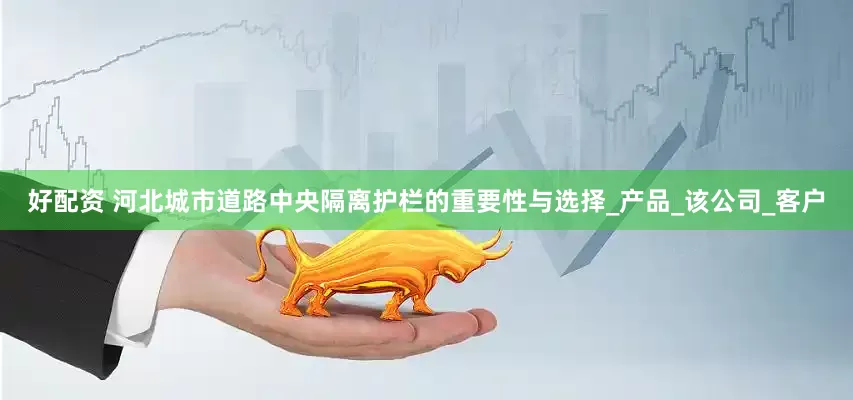 好配资 河北城市道路中央隔离护栏的重要性与选择_产品_该公司_客户