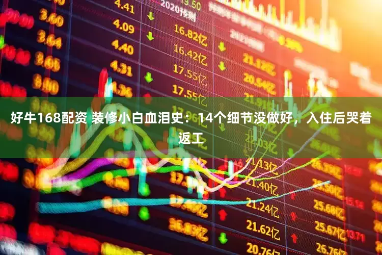 好牛168配资 装修小白血泪史：14个细节没做好，入住后哭着返工