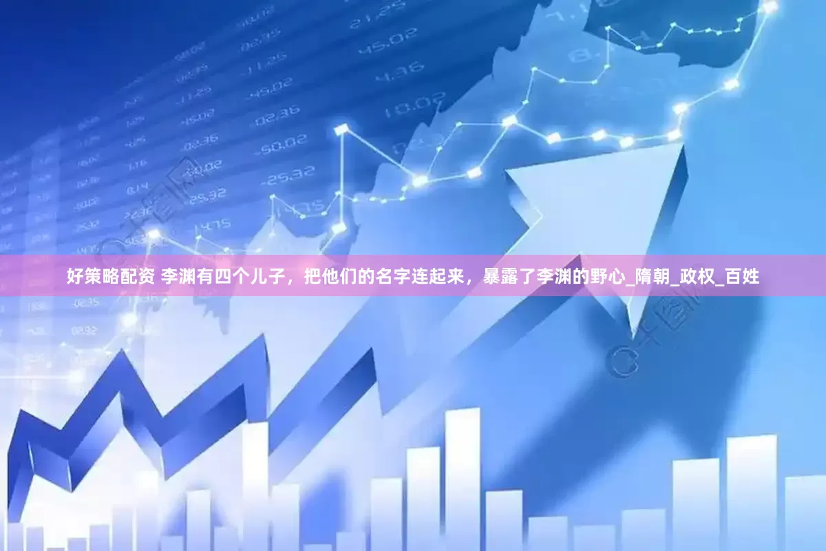 好策略配资 李渊有四个儿子，把他们的名字连起来，暴露了李渊的野心_隋朝_政权_百姓