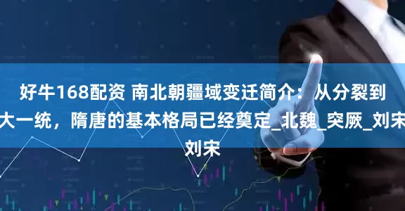 好牛168配资 南北朝疆域变迁简介：从分裂到大一统，隋唐的基本格局已经奠定_北魏_突厥_刘宋