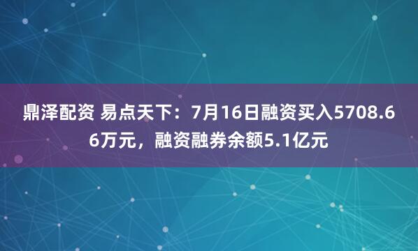 鼎泽配资 易点天下：7月16日融资买入5708.66万元，融资融券余额5.1亿元