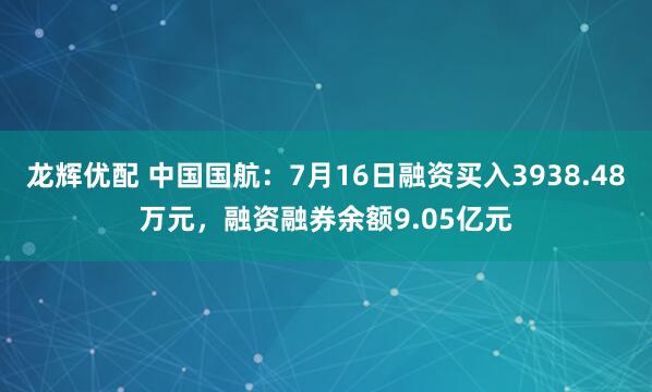 龙辉优配 中国国航：7月16日融资买入3938.48万元，融资融券余额9.05亿元