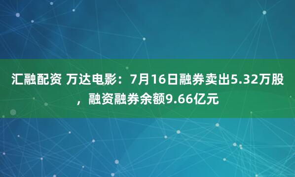 汇融配资 万达电影：7月16日融券卖出5.32万股，融资融券余额9.66亿元