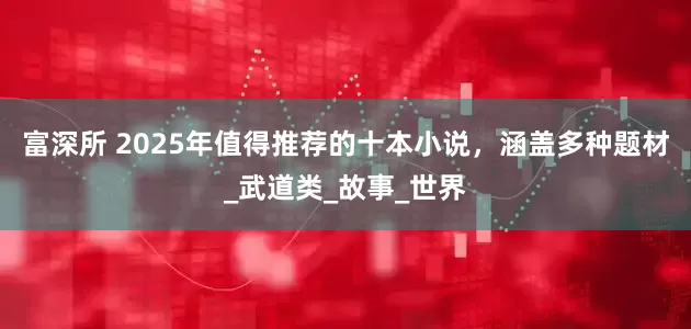 富深所 2025年值得推荐的十本小说，涵盖多种题材_武道类_故事_世界