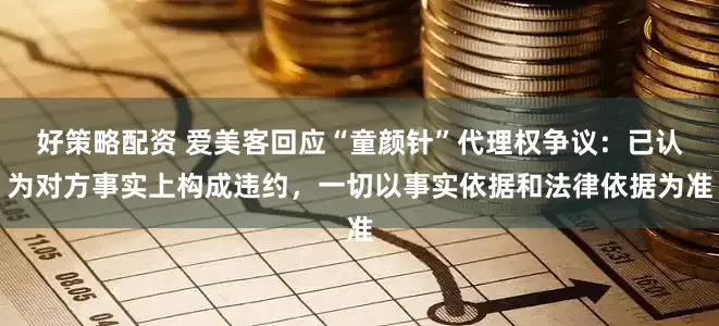 好策略配资 爱美客回应“童颜针”代理权争议：已认为对方事实上构成违约，一切以事实依据和法律依据为准