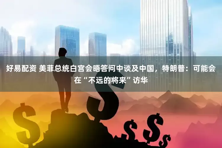 好易配资 美菲总统白宫会晤答问中谈及中国，特朗普：可能会在“不远的将来”访华