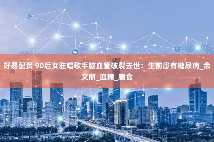 好易配资 90后女驻唱歌手脑血管破裂去世：生前患有糖尿病_余文丽_血糖_膳食