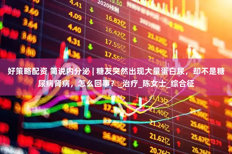 好策略配资 简说内分泌 | 糖友突然出现大量蛋白尿，却不是糖尿病肾病，怎么回事？_治疗_陈女士_综合征