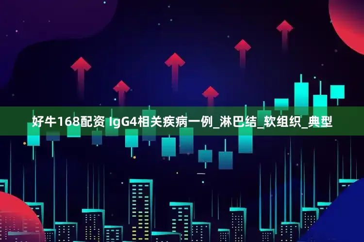 好牛168配资 IgG4相关疾病一例_淋巴结_软组织_典型