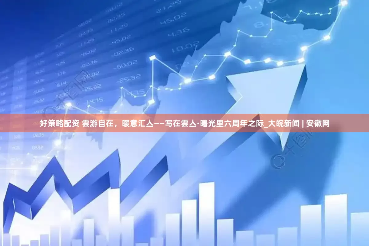 好策略配资 雲游自在，暖意汇亼——写在雲亼·曙光里六周年之际_大皖新闻 | 安徽网