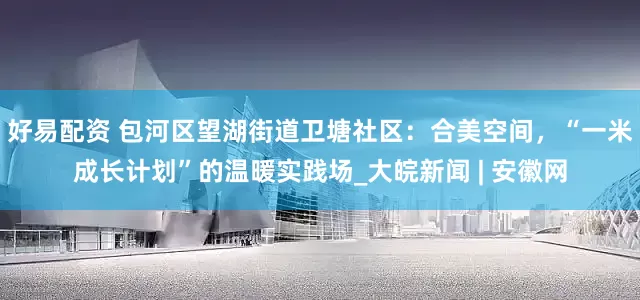 好易配资 包河区望湖街道卫塘社区：合美空间，“一米成长计划”的温暖实践场_大皖新闻 | 安徽网