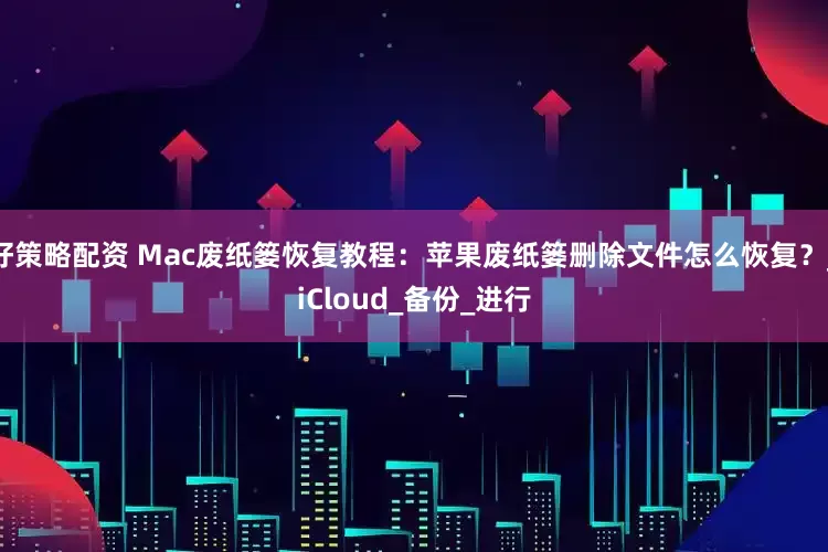 好策略配资 Mac废纸篓恢复教程：苹果废纸篓删除文件怎么恢复？_iCloud_备份_进行