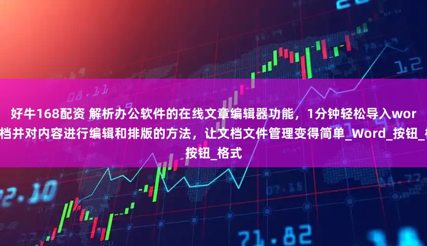 好牛168配资 解析办公软件的在线文章编辑器功能，1分钟轻松导入word文档并对内容进行编辑和排版的方法，让文档文件管理变得简单_Word_按钮_格式