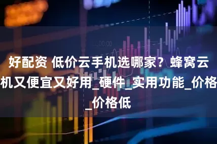 好配资 低价云手机选哪家？蜂窝云手机又便宜又好用_硬件_实用功能_价格低