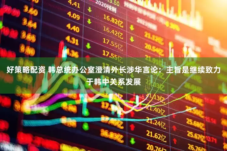 好策略配资 韩总统办公室澄清外长涉华言论：主旨是继续致力于韩中关系发展