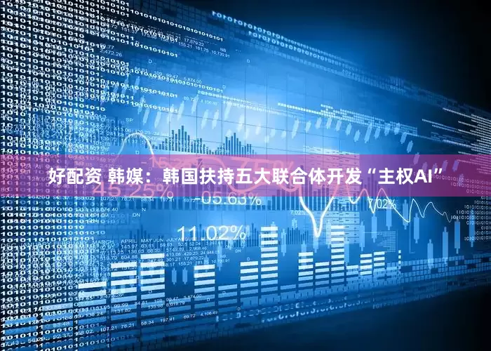 好配资 韩媒：韩国扶持五大联合体开发“主权AI”