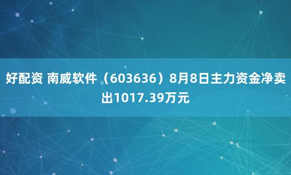 好配资 南威软件（603636）8月8日主力资金净卖出1017.39万元